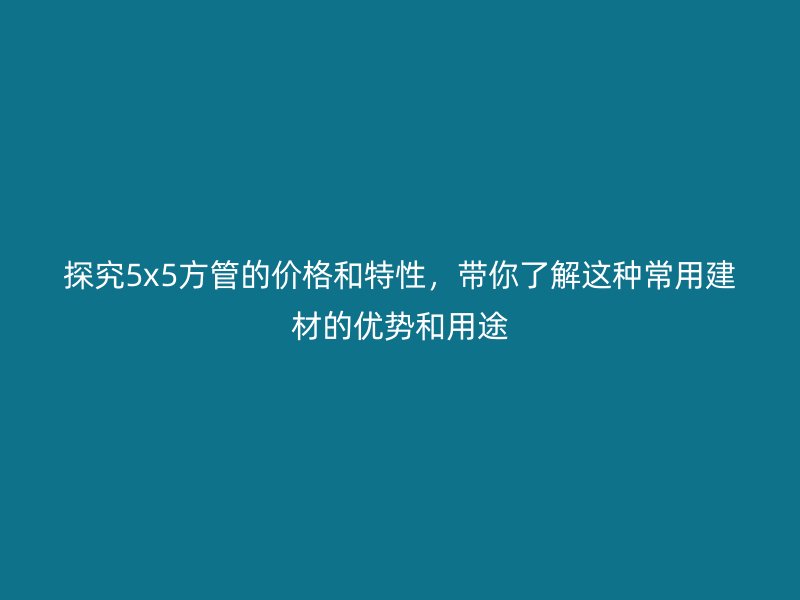 探究5x5方管的價格和特性,帶你了解這種常用建材的優勢和用途