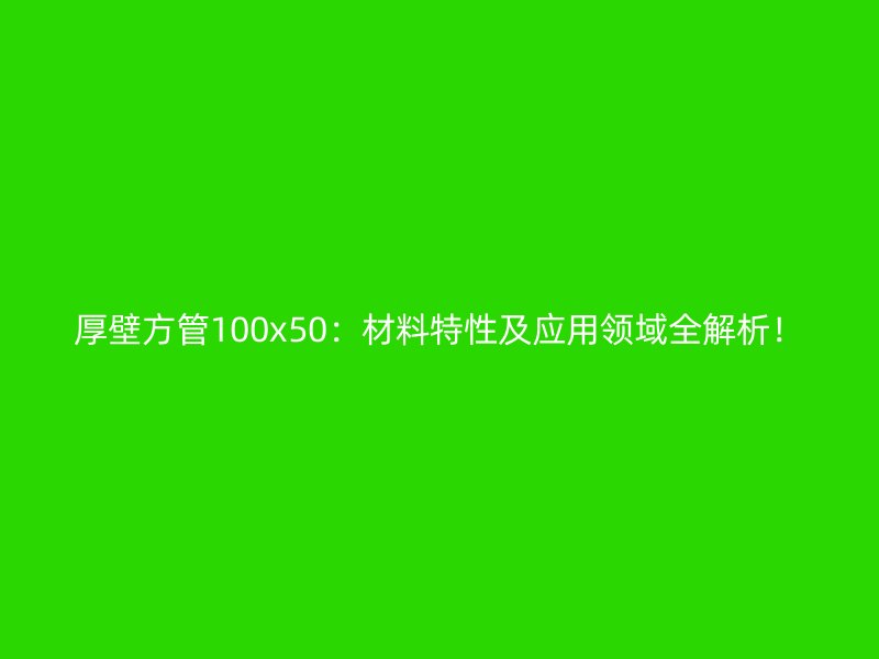 厚壁方管100x50:材料特性及應用領域全解析!