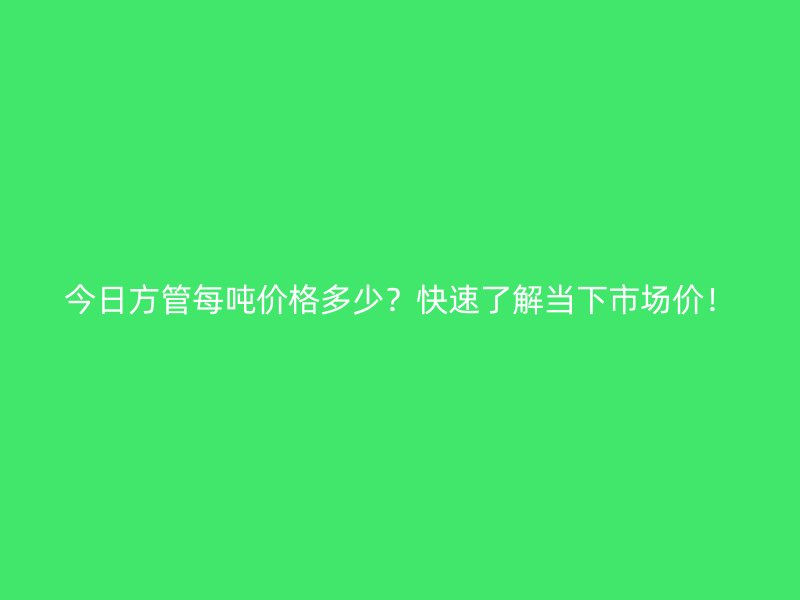 今日方管每噸價格多少？快速了解當下市場價！