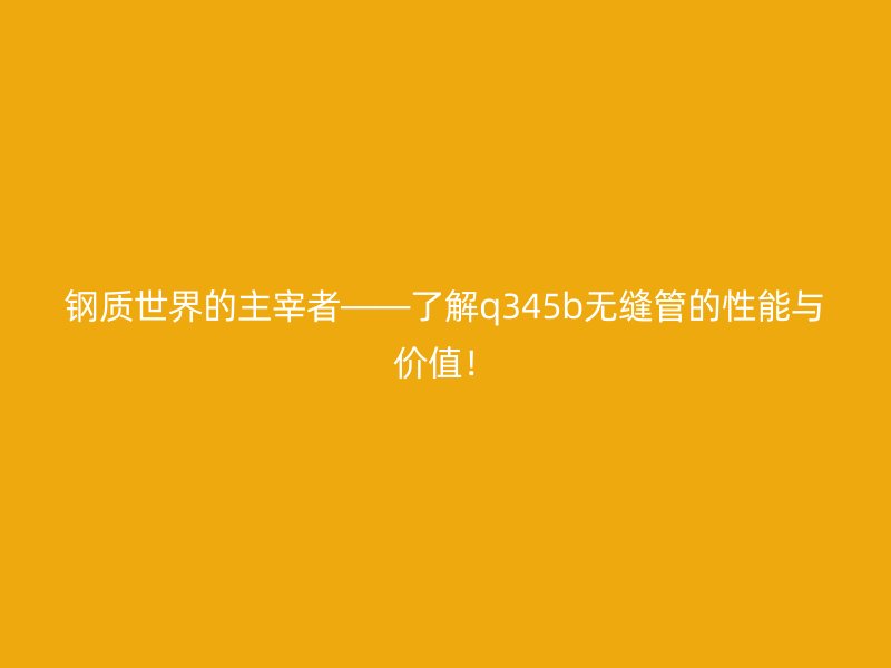 鋼質(zhì)世界的主宰者——了解q345b無縫管的性能與價值！