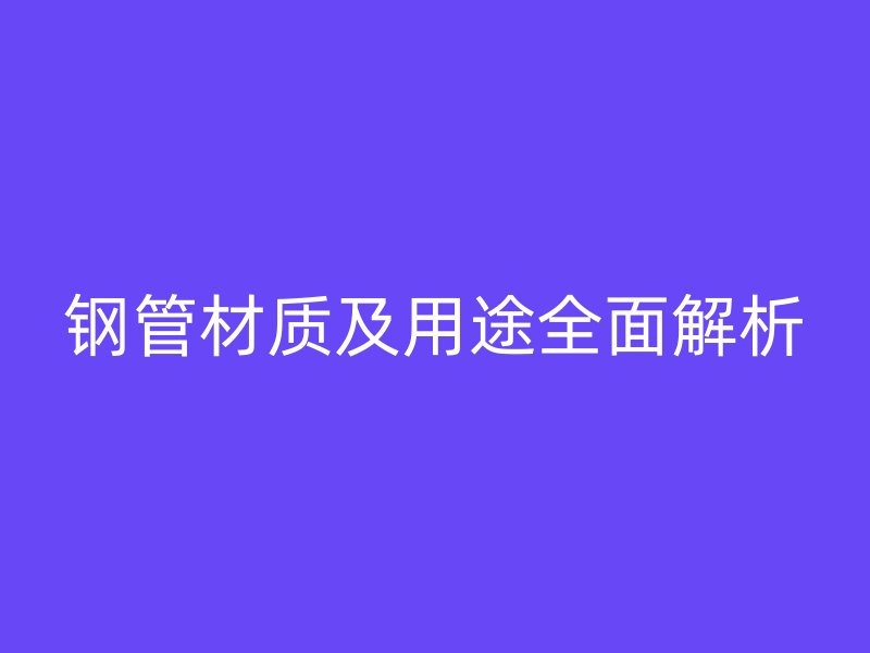 鋼管材質及用途全面解析