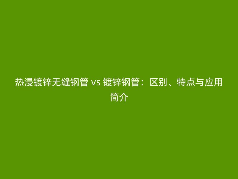 熱浸鍍鋅無縫鋼管 vs 鍍鋅鋼管:區別、特點與應用簡介