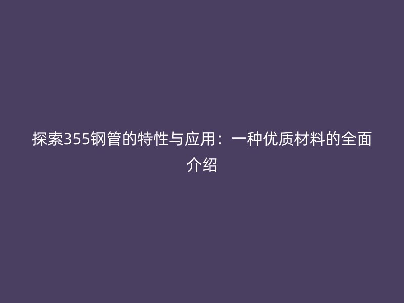 探索355鋼管的特性與應用：一種優質材料的全面介紹