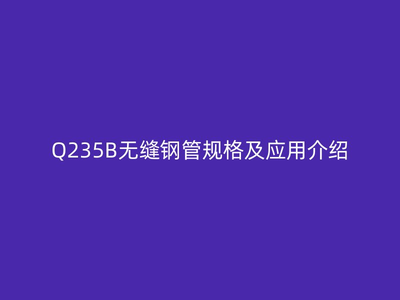 Q235B無縫鋼管規格及應用介紹