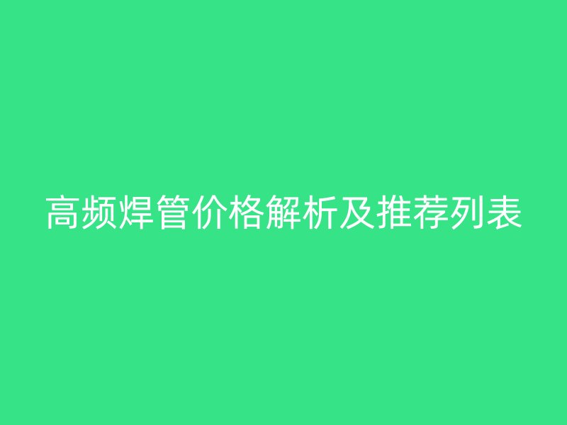 高頻焊管價格解析及推薦列表