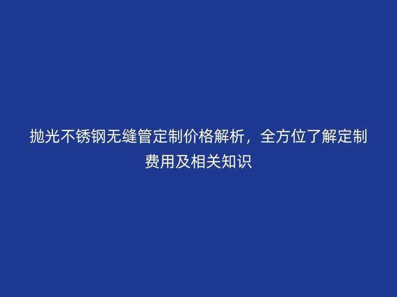 拋光不銹鋼無縫管定制價格解析，全方位了解定制費(fèi)用及相關(guān)知識
