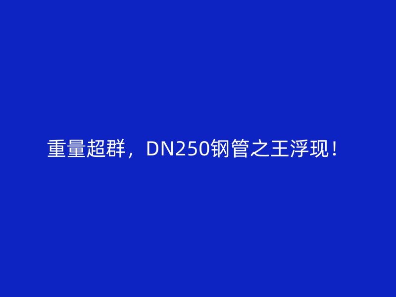 重量超群，DN250鋼管之王浮現(xiàn)！