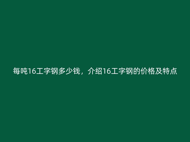 每噸16工字鋼多少錢，介紹16工字鋼的價格及特點(diǎn)