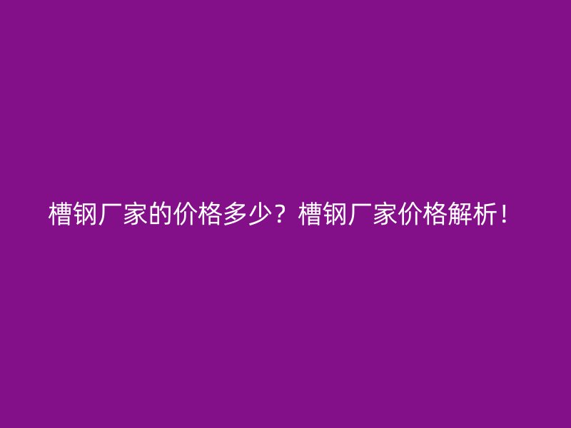 槽鋼廠家的價格多少？槽鋼廠家價格解析！