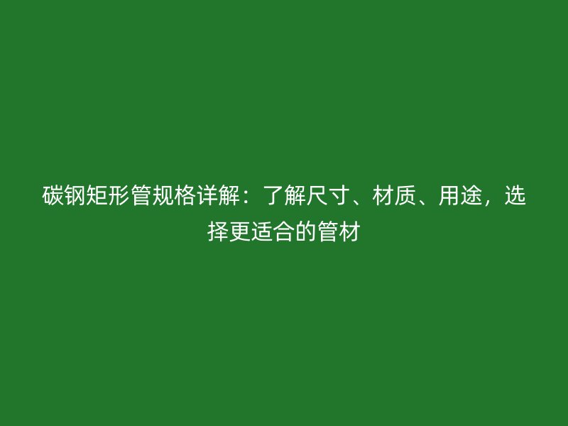 碳鋼矩形管規格詳解：了解尺寸、材質、用途，選擇更適合的管材