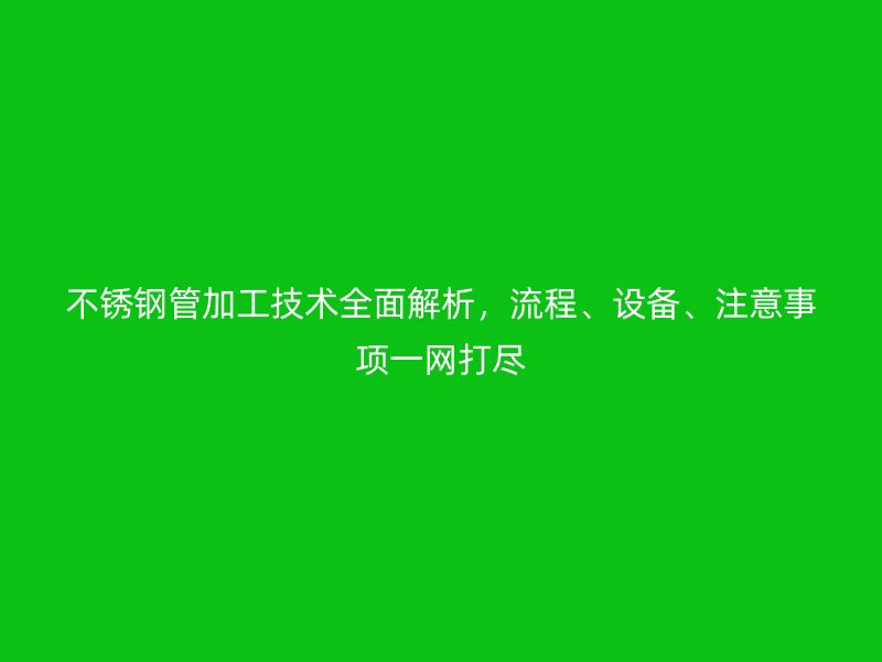 不銹鋼管加工技術全面解析，流程、設備、注意事項一網打盡