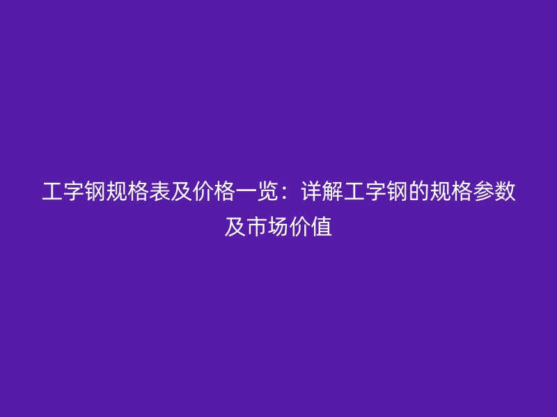 工字鋼規格表及價格一覽：詳解工字鋼的規格參數及市場價值