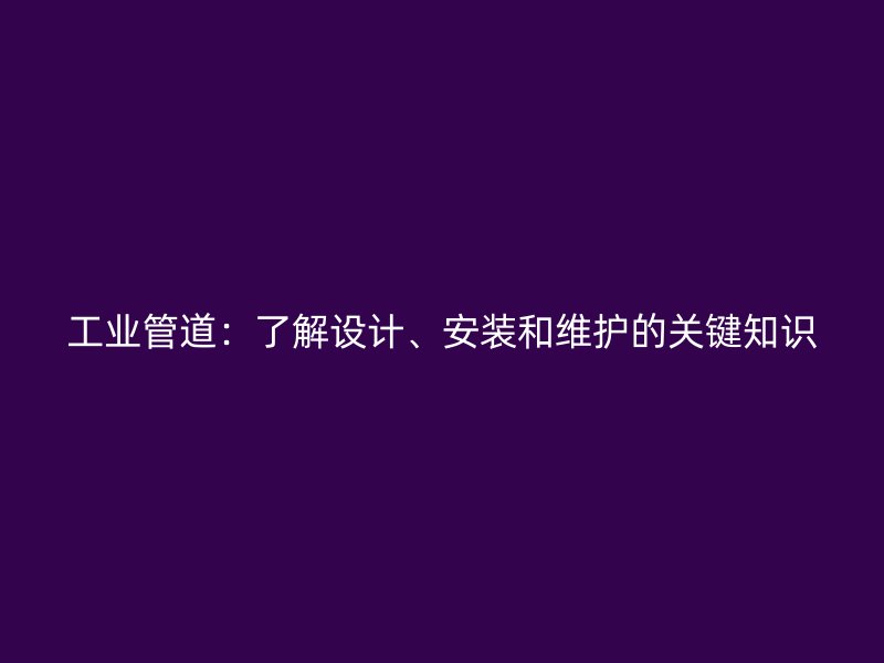 工業(yè)管道：了解設計、安裝和維護的關鍵知識