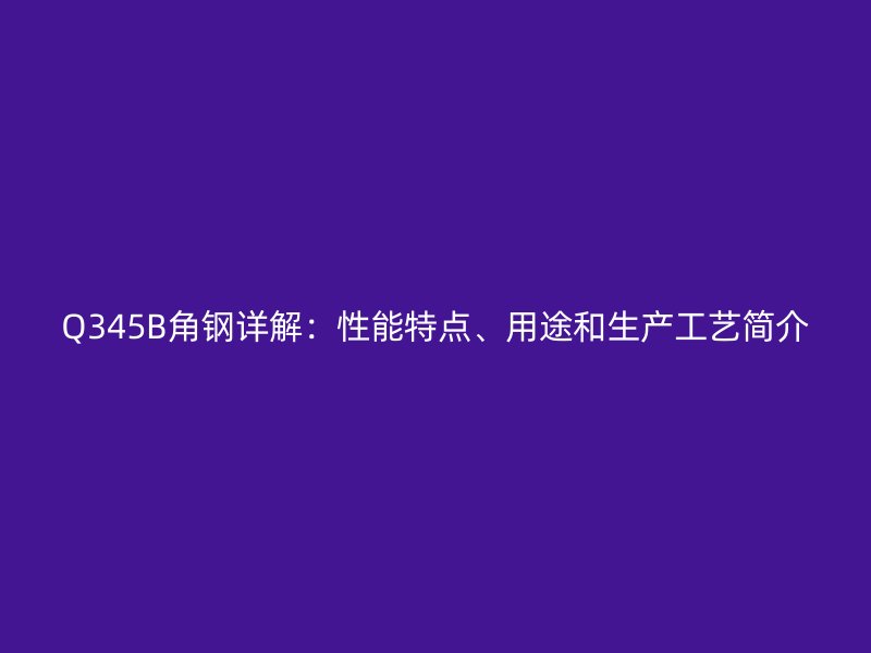 Q345B角鋼詳解：性能特點、用途和生產工藝簡介