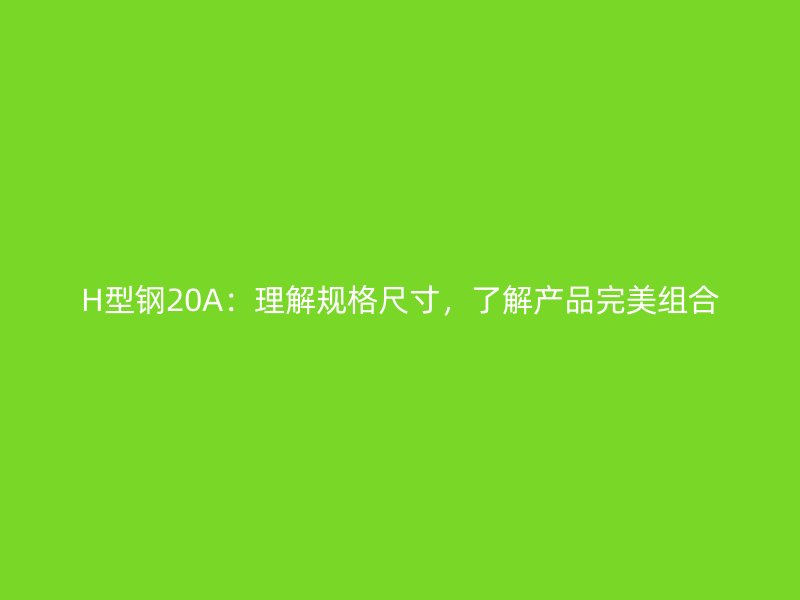 H型鋼20A:理解規格尺寸,了解產品完美組合