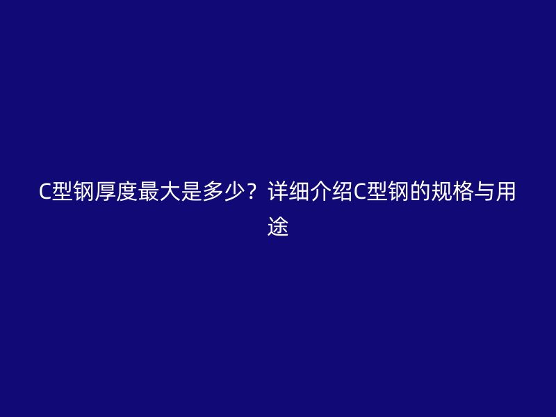 C型鋼厚度最大是多少？詳細介紹C型鋼的規格與用途