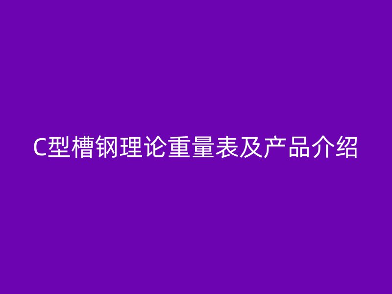 C型槽鋼理論重量表及產品介紹