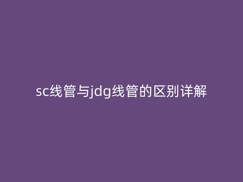 sc線管與jdg線管的區別詳解