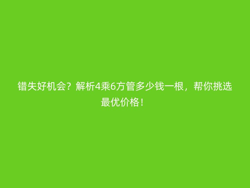 錯失好機會？解析4乘6方管多少錢一根，幫你挑選最優價格！