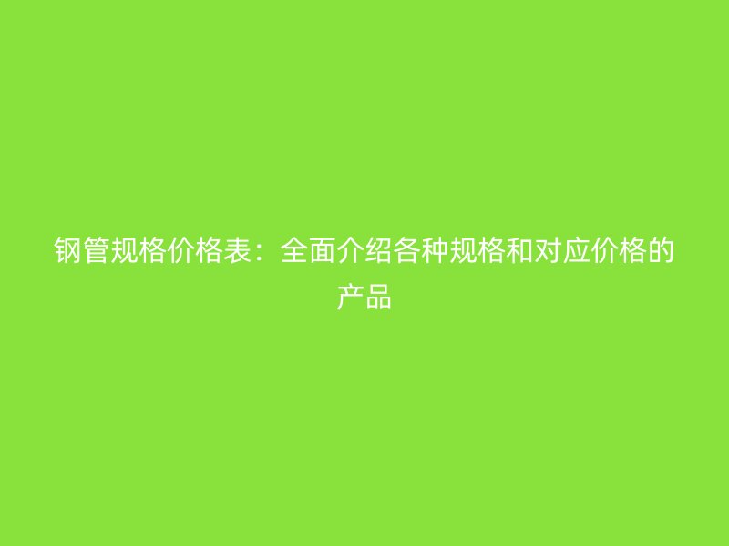 鋼管規格價格表:全面介紹各種規格和對應價格的產品