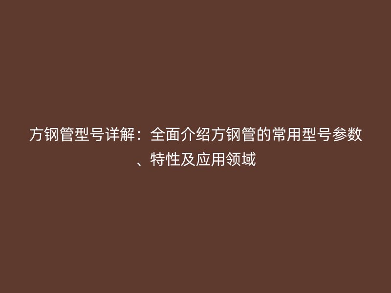 方鋼管型號(hào)詳解:全面介紹方鋼管的常用型號(hào)參數(shù)、特性及應(yīng)用領(lǐng)域
