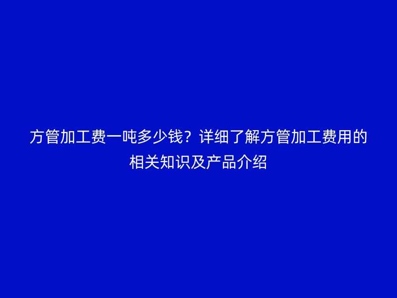方管加工費一噸多少錢?詳細了解方管加工費用的相關知識及產品介紹