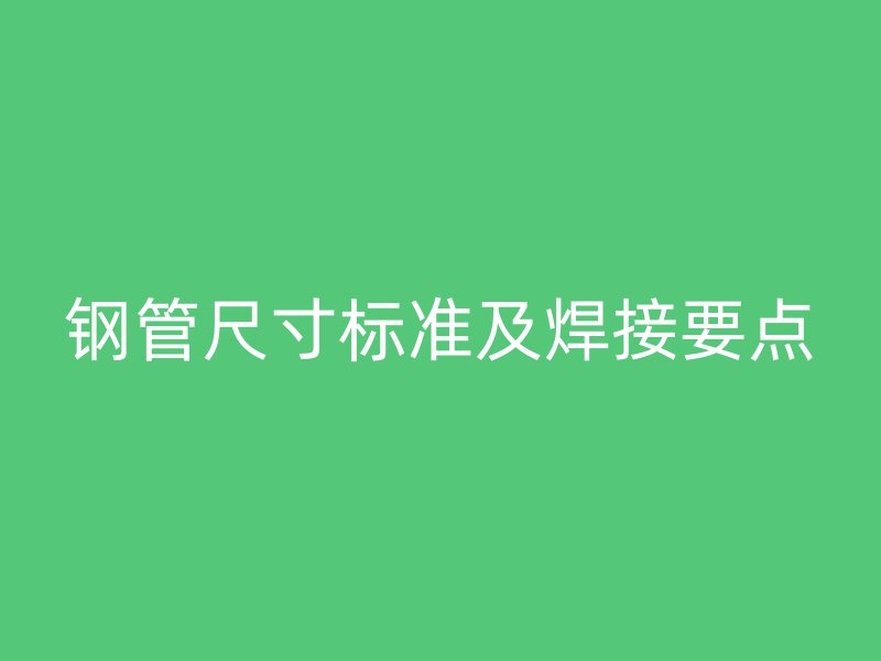 鋼管尺寸標(biāo)準(zhǔn)及焊接要點(diǎn)