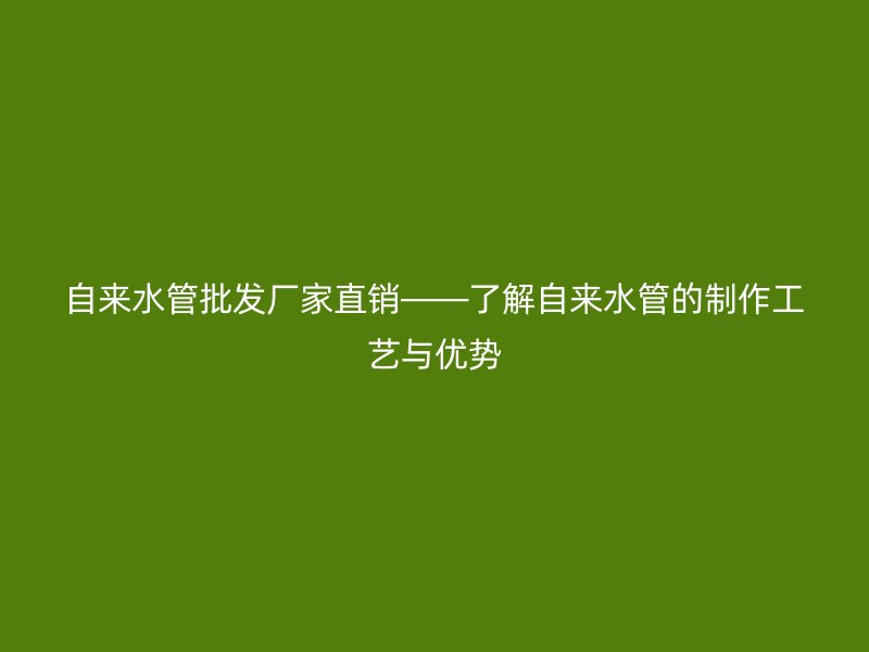 自來水管批發廠家直銷——了解自來水管的制作工藝與優勢