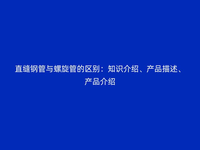 直縫鋼管與螺旋管的區別：知識介紹、產品描述、產品介紹