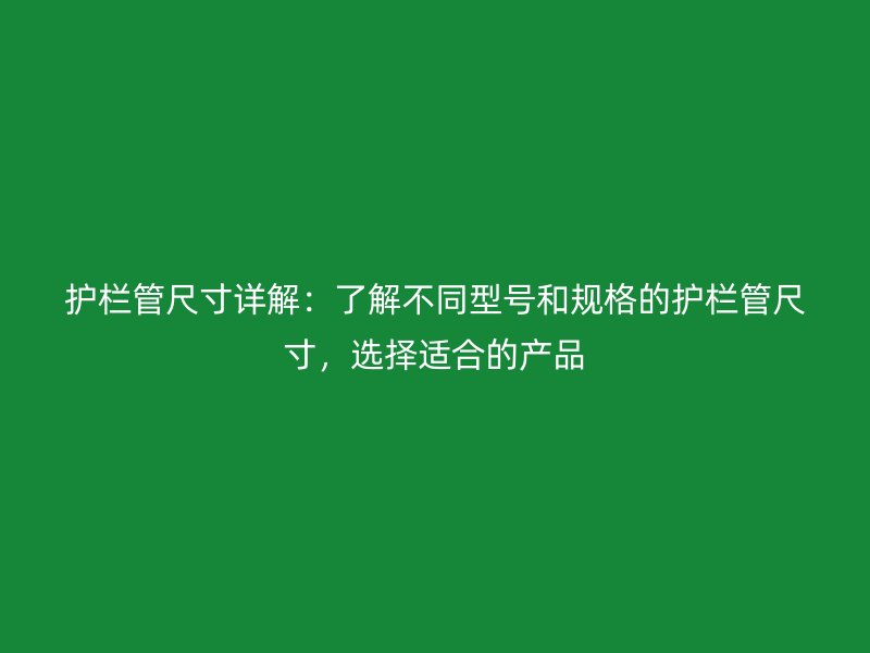 護欄管尺寸詳解：了解不同型號和規格的護欄管尺寸，選擇適合的產品