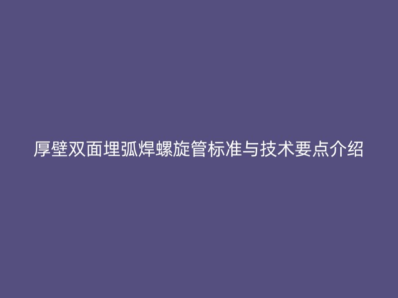 厚壁雙面埋弧焊螺旋管標(biāo)準(zhǔn)與技術(shù)要點(diǎn)介紹