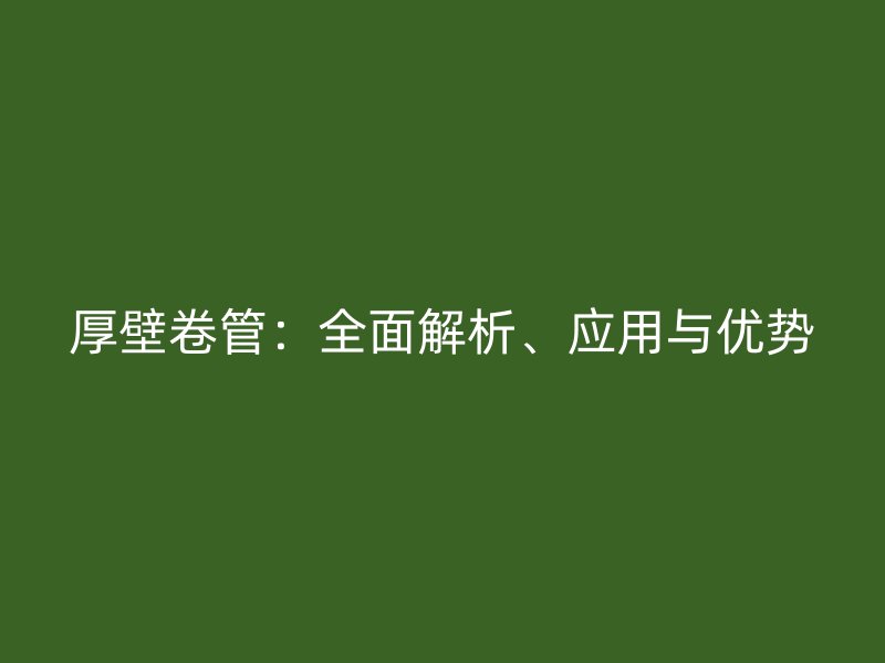 厚壁卷管：全面解析、應用與優勢