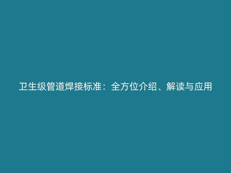 衛生級管道焊接標準:全方位介紹、解讀與應用