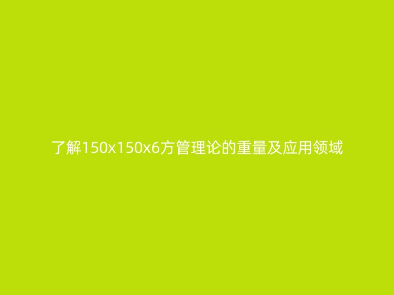 了解150x150x6方管理論的重量及應用領域