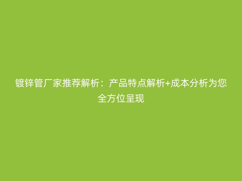 鍍鋅管廠家推薦解析：產(chǎn)品特點解析+成本分析為您全方位呈現(xiàn)