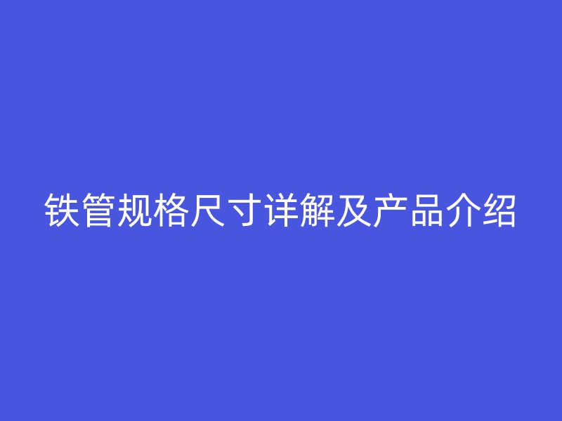 鐵管規格尺寸詳解及產品介紹