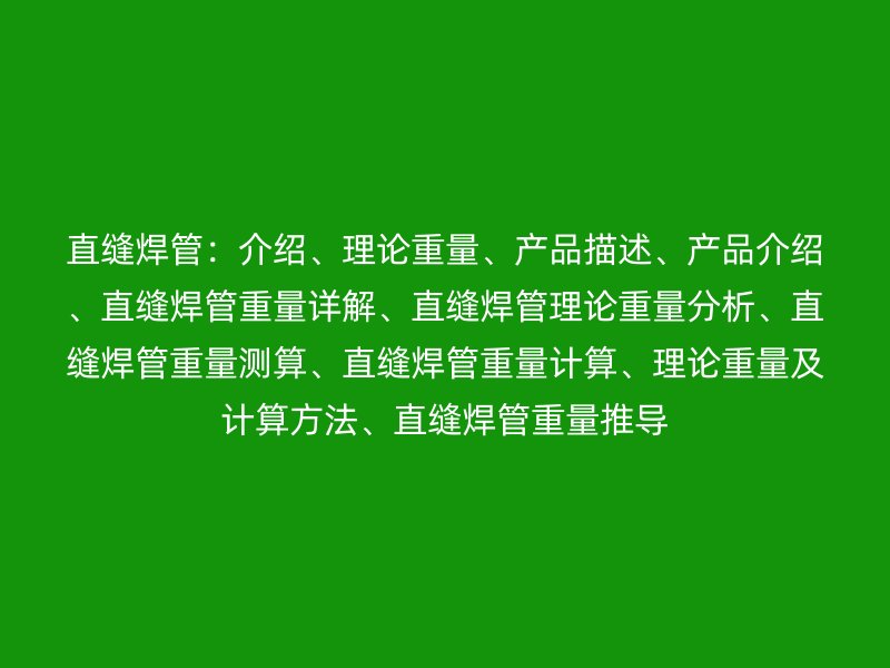 直縫焊管:介紹、理論重量、產品描述、產品介紹、直縫焊管重量詳解、直縫焊管理論重量分析、直縫焊管重量測算、直縫焊管重量計算、理論重量及計算方法、直縫焊管重量推導