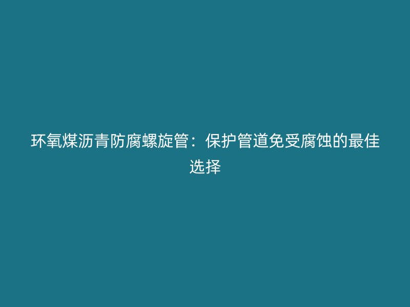 環氧煤瀝青防腐螺旋管：保護管道免受腐蝕的最佳選擇