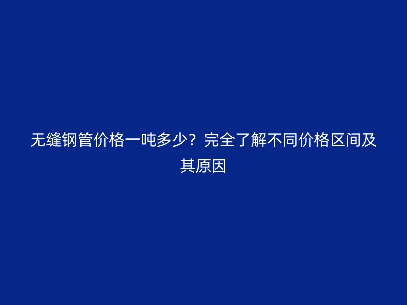 無縫鋼管價格一噸多少?完全了解不同價格區間及其原因