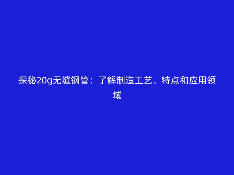 探秘20g無縫鋼管：了解制造工藝、特點和應用領域