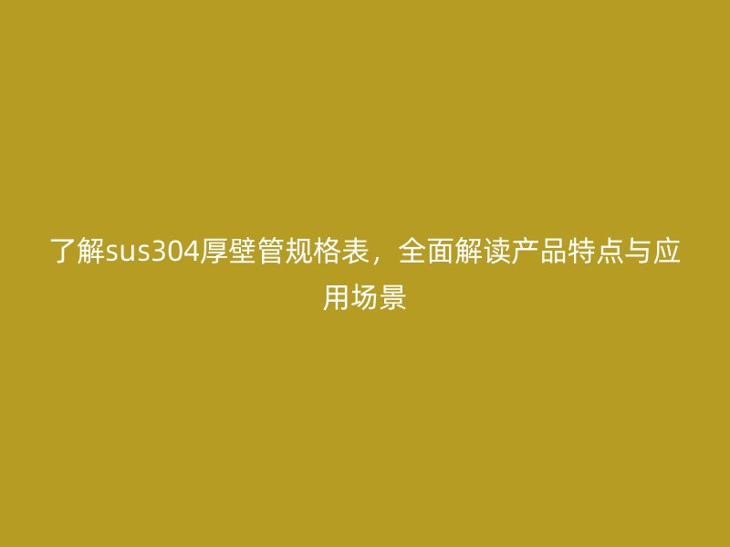 了解sus304厚壁管規格表，全面解讀產品特點與應用場景