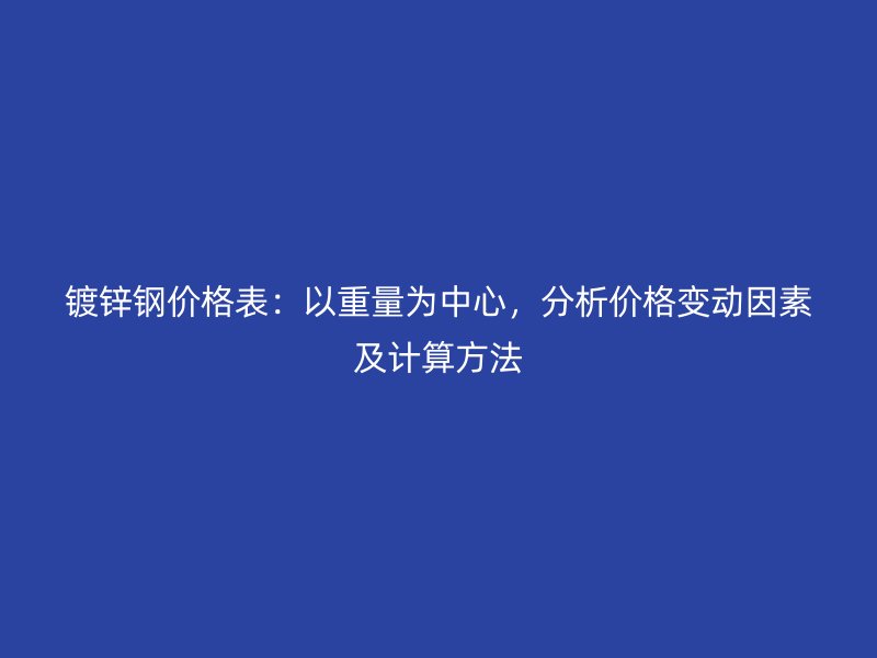 鍍鋅鋼價(jià)格表：以重量為中心，分析價(jià)格變動(dòng)因素及計(jì)算方法