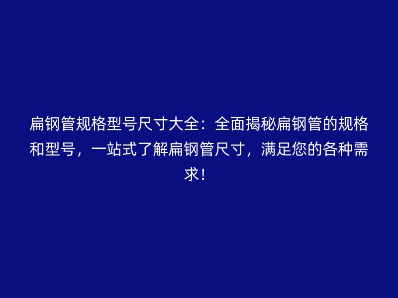 扁鋼管規(guī)格型號(hào)尺寸大全：全面揭秘扁鋼管的規(guī)格和型號(hào)，一站式了解扁鋼管尺寸，滿足您的各種需求！