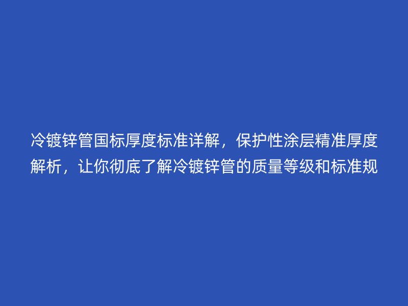 冷鍍鋅管國標厚度標準詳解，保護性涂層精準厚度解析，讓你徹底了解冷鍍鋅管的質量等級和標準規范