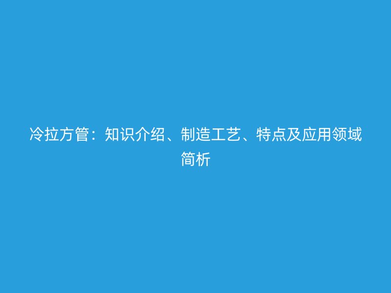 冷拉方管：知識介紹、制造工藝、特點及應(yīng)用領(lǐng)域簡析