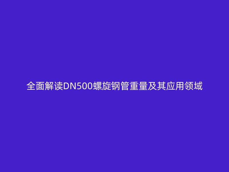 全面解讀DN500螺旋鋼管重量及其應用領域