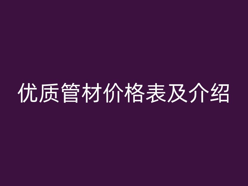 優(yōu)質(zhì)管材價(jià)格表及介紹