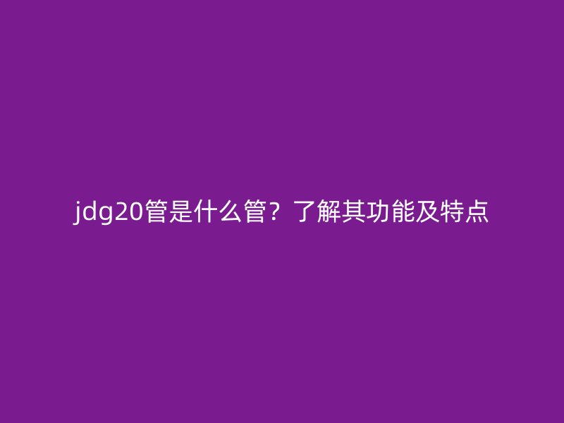 jdg20管是什么管？了解其功能及特點(diǎn)