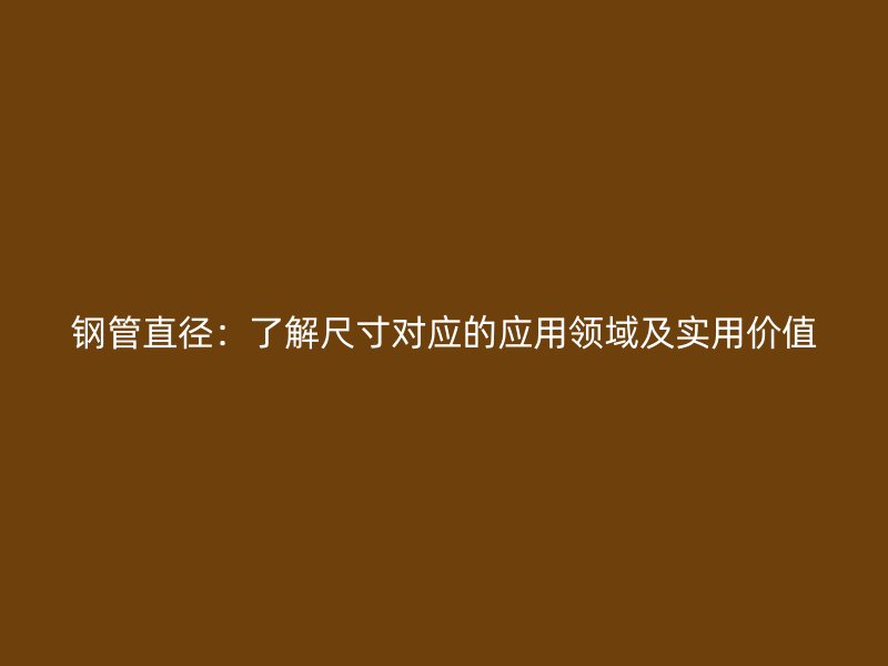 鋼管直徑：了解尺寸對應(yīng)的應(yīng)用領(lǐng)域及實用價值