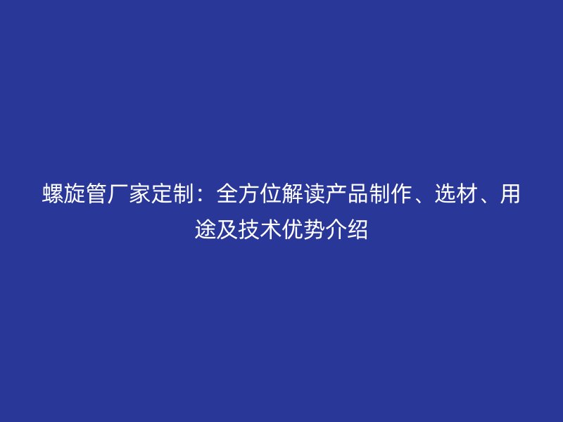 螺旋管廠家定制:全方位解讀產品制作、選材、用途及技術優勢介紹